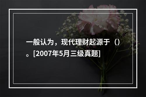 一般认为，现代理财起源于（）。[2007年5月三级真题]