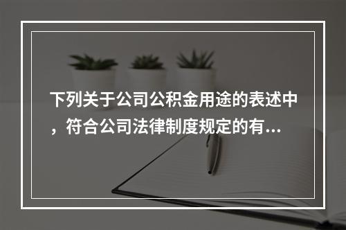 下列关于公司公积金用途的表述中，符合公司法律制度规定的有（）