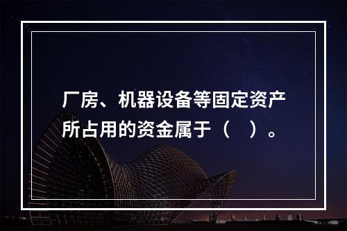 厂房、机器设备等固定资产所占用的资金属于（　）。