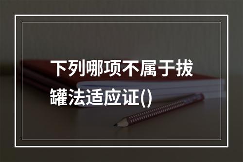 下列哪项不属于拔罐法适应证()