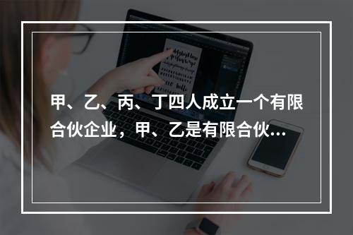 甲、乙、丙、丁四人成立一个有限合伙企业，甲、乙是有限合伙人，