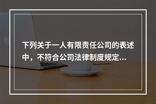 下列关于一人有限责任公司的表述中，不符合公司法律制度规定的是