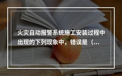 火灾自动报警系统施工安装过程中出现的下列现象中，错误是（　）