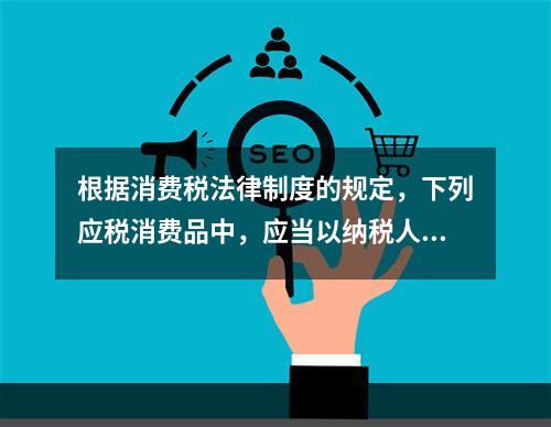 根据消费税法律制度的规定，下列应税消费品中，应当以纳税人同类