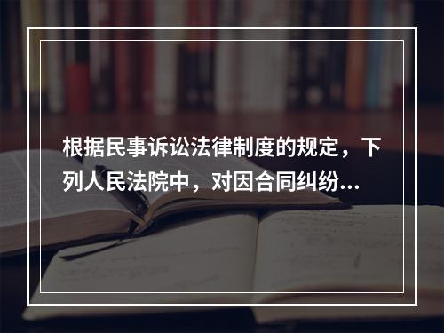 根据民事诉讼法律制度的规定，下列人民法院中，对因合同纠纷提起