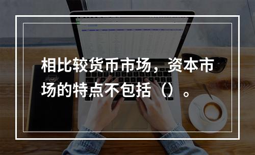 相比较货币市场，资本市场的特点不包括（）。