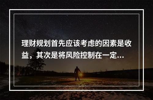 理财规划首先应该考虑的因素是收益，其次是将风险控制在一定的水