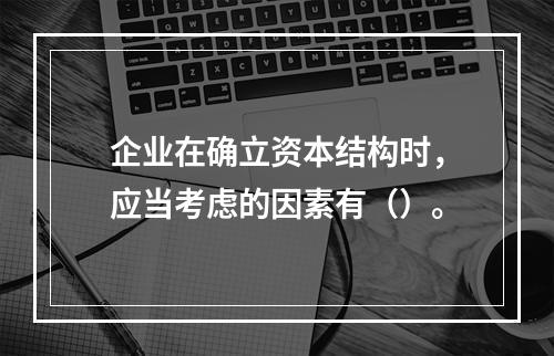 企业在确立资本结构时，应当考虑的因素有（）。