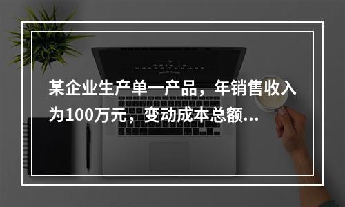 某企业生产单一产品，年销售收入为100万元，变动成本总额为6