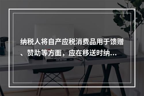 纳税人将自产应税消费品用于馈赠、赞助等方面，应在移送时纳税。