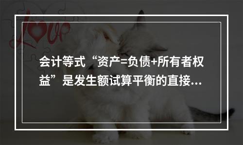 会计等式“资产=负债+所有者权益”是发生额试算平衡的直接依据