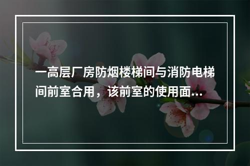 一高层厂房防烟楼梯间与消防电梯间前室合用，该前室的使用面积不