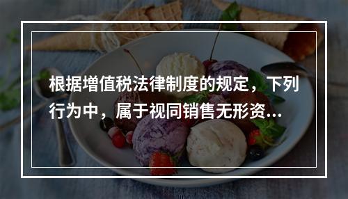 根据増值税法律制度的规定，下列行为中，属于视同销售无形资产的