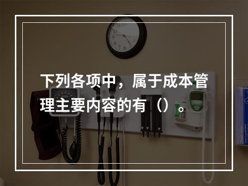 下列各项中，属于成本管理主要内容的有（）。