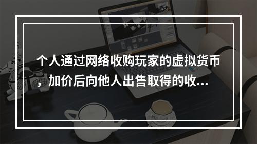 个人通过网络收购玩家的虚拟货币，加价后向他人出售取得的收入，