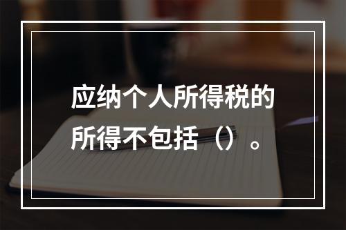 应纳个人所得税的所得不包括（）。