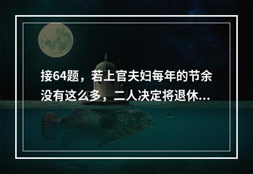 接64题，若上官夫妇每年的节余没有这么多，二人决定将退休年龄