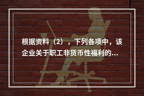 根据资料（2），下列各项中，该企业关于职工非货币性福利的会计