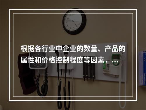 根据各行业中企业的数量、产品的属性和价格控制程度等因素，可将