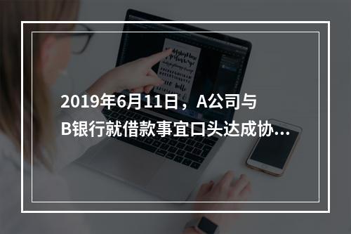 2019年6月11日，A公司与B银行就借款事宜口头达成协议，