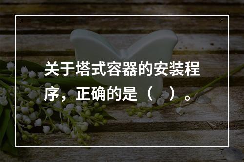 关于塔式容器的安装程序，正确的是（　）。