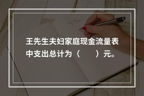 王先生夫妇家庭现金流量表中支出总计为（　　）元。