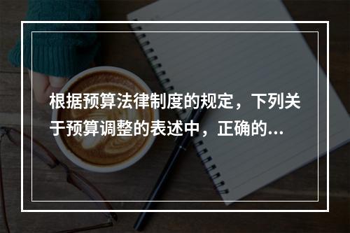 根据预算法律制度的规定，下列关于预算调整的表述中，正确的有（