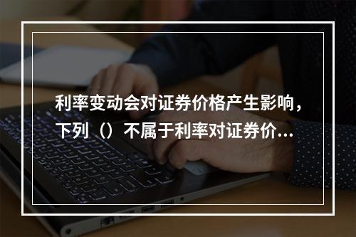 利率变动会对证券价格产生影响，下列（）不属于利率对证券价格的