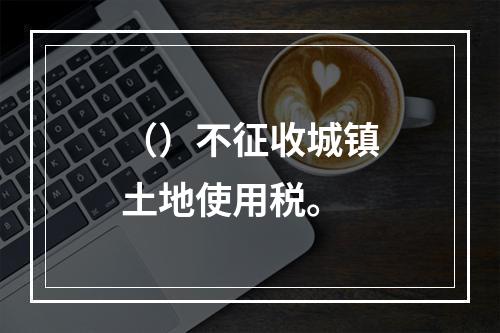 （）不征收城镇土地使用税。