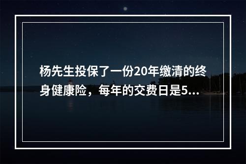 杨先生投保了一份20年缴清的终身健康险，每年的交费日是5月1