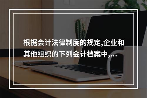 根据会计法律制度的规定,企业和其他组织的下列会计档案中,应永