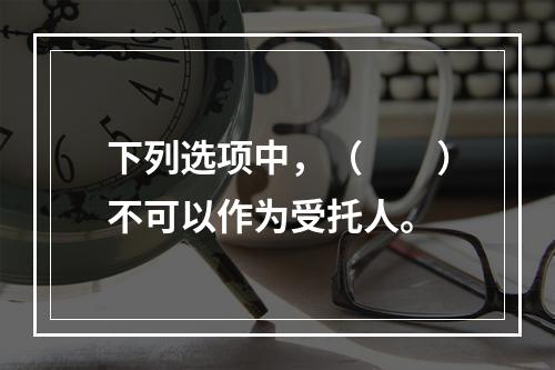 下列选项中，（　　）不可以作为受托人。