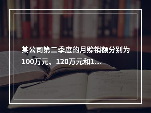 某公司第二季度的月赊销额分别为100万元、120万元和115