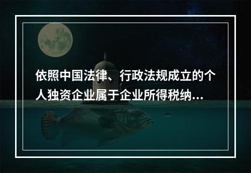 依照中国法律、行政法规成立的个人独资企业属于企业所得税纳税义