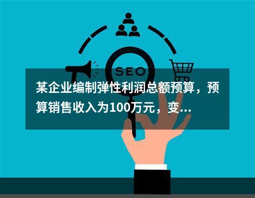 某企业编制弹性利润总额预算，预算销售收入为100万元，变动成