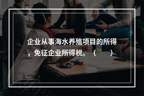 企业从事海水养殖项目的所得，免征企业所得税。（　　）