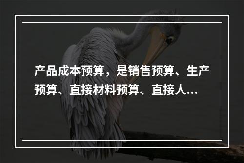 产品成本预算，是销售预算、生产预算、直接材料预算、直接人工预