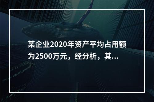 某企业2020年资产平均占用额为2500万元，经分析，其中不