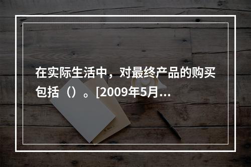 在实际生活中，对最终产品的购买包括（）。[2009年5月三级