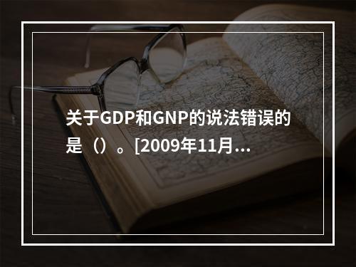 关于GDP和GNP的说法错误的是（）。[2009年11月二级