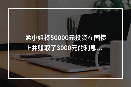 孟小姐将50000元投资在国债上并赚取了3000元的利息收入