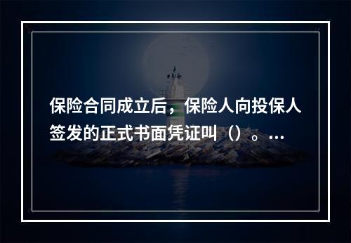 保险合同成立后，保险人向投保人签发的正式书面凭证叫（）。[2