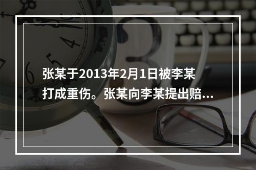 张某于2013年2月1日被李某打成重伤。张某向李某提出赔偿请