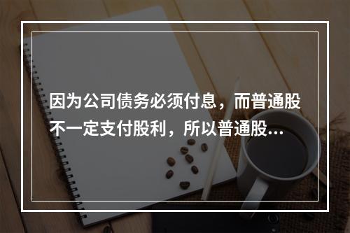 因为公司债务必须付息，而普通股不一定支付股利，所以普通股资本