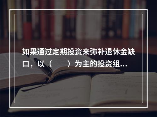 如果通过定期投资来弥补退休金缺口，以（　　）为主的投资组合最