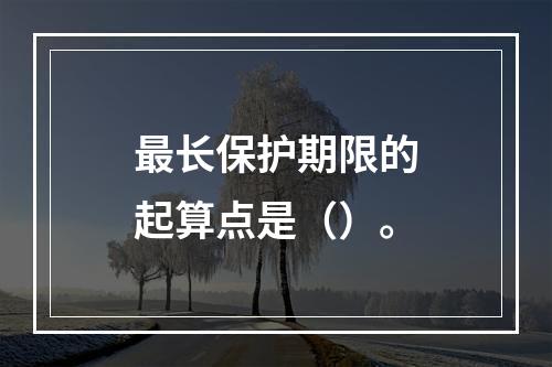 最长保护期限的起算点是（）。