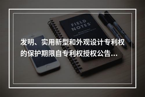 发明、实用新型和外观设计专利权的保护期限自专利权授权公告之日