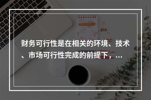 财务可行性是在相关的环境、技术、市场可行性完成的前提下，着重