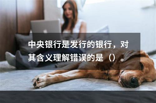 中央银行是发行的银行，对其含义理解错误的是（）。