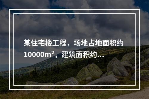 某住宅楼工程，场地占地面积约 10000m²，建筑面积约 1